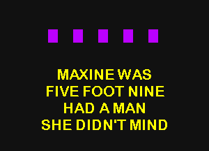 MAXINEWAS

FIVE FOOT NINE
HAD AMAN
SHEDIDN'T MIND