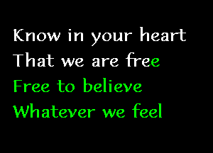 Know in your heart

That we are free
Free to believe
Wh atever we feel