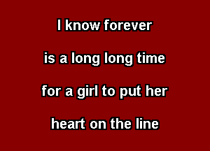 I know forever

is a long long time

for a girl to put her

heart on the line