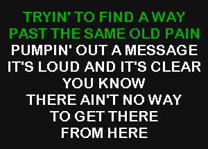 PUMPIN' OUTAMESSAGE
IT'S LOUD AND IT'S CLEAR
YOU KNOW
THERE AIN'T NO WAY
TO GET THERE
FROM HERE