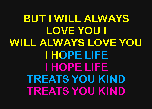 BUT I WILL ALWAYS
LOVE YOU I
WILL ALWAYS LOVE YOU
I HOPE LIFE

TREATS YOU KIND
