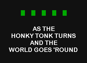 AS THE

HONKY TONK TURNS
AND THE
WORLD GOES 'ROUND