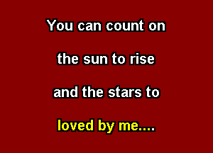 You can count on
the sun to rise

and the stars to

loved by me....