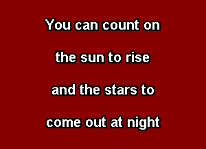 You can count on
the sun to rise

and the stars to

come out at night