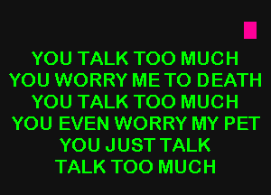 YOU TALK TOO MUCH
YOU WORRY METO DEATH
YOU TALK TOO MUCH
YOU EVEN WORRY MY PET
YOU JUST TALK
TALK TOO MUCH