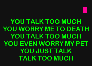 YOU TALK TOO MUCH
YOU WORRY METO DEATH
YOU TALK TOO MUCH
YOU EVEN WORRY MY PET
YOU JUST TALK
TALK TOO MUCH