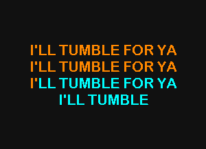 I'LL TUMBLE FOR YA

I'LL TUMBLE FOR YA

I'LL TUMBLE FOR YA
I'LL TUMBLE