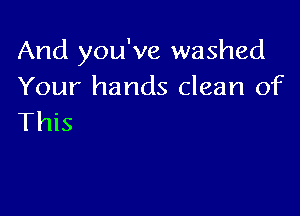 And you've washed
Your hands clean of

This