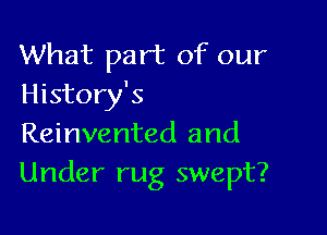 What part of our
History's

Reinvented and
Under rug swept?
