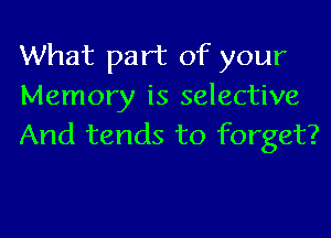 What part of your
Memory is selective
And tends to forget?
