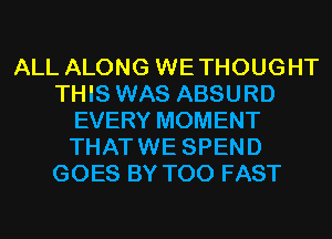 ALL ALONG WETHOUGHT
THIS WAS ABSURD
EVERY MOMENT
THATWE SPEND
GOES BY T00 FAST