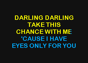 DARLING DARLING
TAKETHIS
CHANCEWITH ME
'CAUSEI HAVE
EYES ONLY FOR YOU