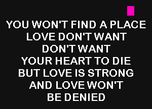 YOU WON'T FIND A PLACE
LOVE DON'T WANT
DON'T WANT
YOUR HEARTTO DIE
BUT LOVE IS STRONG
AND LOVE WON'T
BE DENIED
