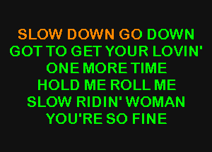 SLOW DOWN G0 DOWN
GOT TO GET YOUR LOVIN'
ONEMORETIME
HOLD ME ROLL ME
SLOW RIDIN'WOMAN
YOU'RE SO FINE