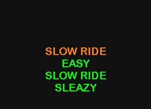 SLOW RIDE

EASY
SLOW RID E
SLEAZY