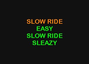 SLOW RIDE
EASY

SLOW RIDE
SLEAZY