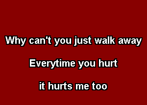 Why can't you just walk away

Everytime you hurt

it hurts me too
