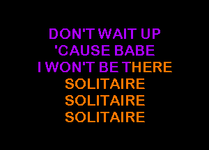 DON'T WAIT UP
'CAUSE BABE
IWON'T BETHERE

SOLITAIRE
SOLITAIRE
SOLITAIRE
