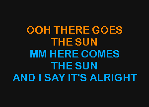 OOH THERE GOES
THE SUN
MM HERE COMES
THESUN
AND I SAY IT'S ALRIGHT

g