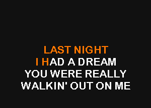 LAST NIGHT

I HAD A DREAM
YOU WERE REALLY
WALKIN' OUT ON ME