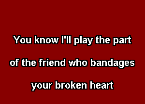 You know I'll play the part

of the friend who bandages

your broken heart