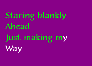 Staring blankly
Ahead

Just making my
Way