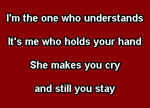 I'm the one who understands

It's me who holds your hand

She makes you cry

and still you stay