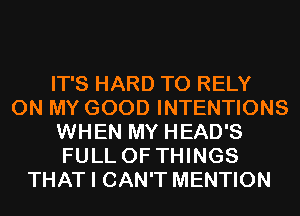 IT'S HARD TO RELY
ON MY GOOD INTENTIONS
WHEN MY HEAD'S
FULL OF THINGS
THAT I CAN'T MENTION
