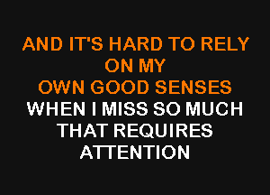 AND IT'S HARD TO RELY
ON MY
OWN GOOD SENSES
WHEN I MISS SO MUCH
THAT REQUIRES
ATTENTION