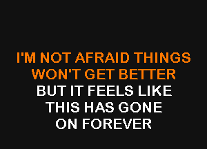 I'M NOT AFRAID THINGS
WON'T GET BETTER
BUT IT FEELS LIKE
THIS HAS GONE
0N FOREVER
