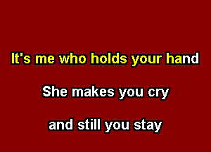 It's me who holds your hand

She makes you cry

and still you stay