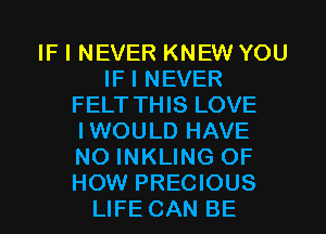 IF I NEVER KNEW YOU
IF I NEVER
FELT THIS LOVE
IWOULD HAVE
NO INKLING OF
HOW PRECIOUS
LIFE CAN BE