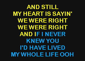 AND STILL
MY HEART IS SAYIN'
WEWERE RIGHT
WEWERE RIGHT
AND IF I NEVER
KNEW YOU
I'D HAVE LIVED
MYWHOLE LIFE OOH