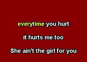 everytime you hurt

it hurts me too

She ain't the girl for you