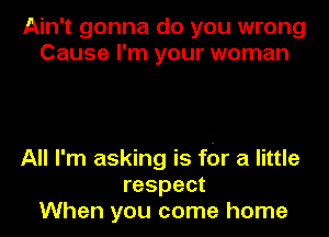 Ain't gonna do you wrong
Cause I'm your woman

All I'm asking is for a little
respect
When you come home