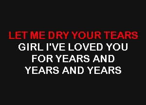 GIRL I'VE LOVED YOU

FOR YEARS AND
YEARS AND YEARS