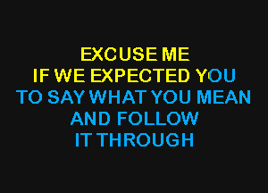 EXCUSE ME
IF WE EXPECTED YOU
TO SAYWHAT YOU MEAN
AND FOLLOW
IT THROUGH