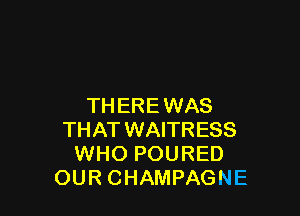 THERE WAS

THAT WAITRESS
WHO POURED
OUR CHAMPAGNE