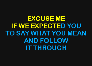 EXCUSE ME
IF WE EXPECTED YOU
TO SAYWHAT YOU MEAN
AND FOLLOW
IT THROUGH