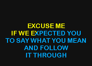 EXCUSE ME
IF WE EXPECTED YOU
TO SAYWHAT YOU MEAN
AND FOLLOW
IT THROUGH