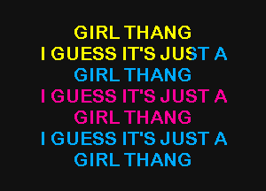 GIRLTHANG
IGUESS IT'S JUST A
GIRLTHANG

IGUESS IT'S JUST A
GIRLTHANG