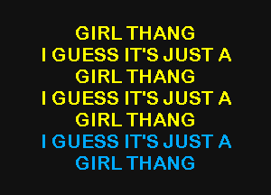GIRLTHANG
IGUESS IT'S JUST A
GIRLTHANG
IGUESS IT'S JUST A
GIRLTHANG
IGUESS IT'SJUSTA
GIRLTHANG