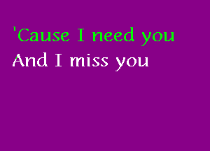 'Cause I need you
And I miss you
