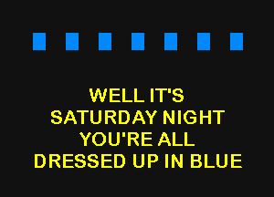 WELL IT'S

SATURDAY NIGHT
YOU'RE ALL
DRESSED UP IN BLUE