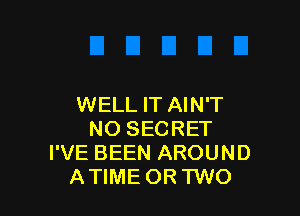 WELL IT AIN'T

NO SECRET
I'VE BEEN AROUND
ATIME OR TWO