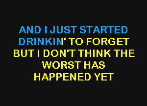 AND IJUST STARTED
DRINKIN'TO FORGET
BUTI DON'TTHINKTHE
WORST HAS
HAPPENED YET