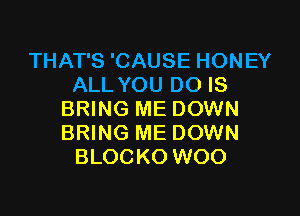THAT'S 'CAUSE HONEY
ALL YOU DO IS

BRING ME DOWN
BRING ME DOWN
BLOCKO WOO