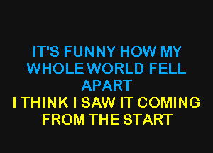 IT'S FUNNY HOW MY
WHOLE WORLD FELL
APART
ITHINK I SAW IT COMING
FROM THE START