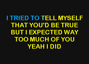 I TRIED TO TELL MYSELF
THAT YOU'D BETRUE
BUTI EXPECTED WAY

TOO MUCH OF YOU
YEAH I DID