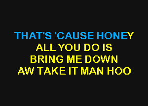 THAT'S 'CAUSE HONEY
ALL YOU DO IS

BRING ME DOWN
AW TAKE IT MAN HOO